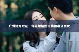 广州婚姻取证：背叛婚姻如何挽回老公的爱
