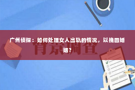 广州侦探：如何处理女人出轨的情况，以挽回婚姻？