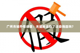 广州市婚外情调查：天蝎男出轨了还会挽回吗？