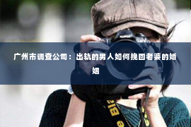 广州市调查公司：出轨的男人如何挽回老婆的婚姻