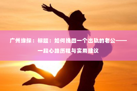 广州缘探：标题：如何挽回一个出轨的老公——一段心路历程与实用建议