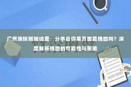 广州缘探婚姻调查：分手后你单方面能挽回吗？深度解析挽回的可能性与策略