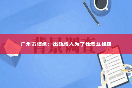 广州市侦探：出轨情人为了性怎么挽回