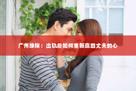 广州缘探：出轨后如何重新赢回丈夫的心