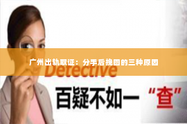 广州出轨取证：分手后挽回的三种原因