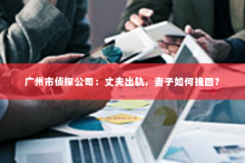 广州市侦探公司：丈夫出轨，妻子如何挽回？