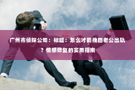 广州市侦探公司：标题：怎么才能挽回老公出轨？情感修复的实用指南