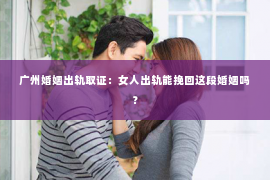 广州婚姻出轨取证：女人出轨能挽回这段婚姻吗？