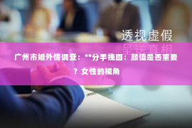 广州市婚外情调查:**分手挽回:颜值是否重要?女性的视角 广州市婚外情调查:**分手挽回:颜值是否重要?女性的视角