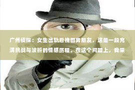 广州侦探:女生出轨后挽回男朋友,这是一段充满挑战与波折的情感历程。在这个问题上,我采访了多位情感专家,结合实际案例,为大家分享一些挽回男朋友的实用建议。 广州侦探:女生出轨后挽回男朋友,这是一段充满挑战与波折的情感历程。在这个问题上,我采访了多位情感专家,结合实际案例,为大家分享一些挽回男朋友的实用建议。