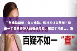 广州出轨取证：女人出轨，该挽回还是放手？这是一个困扰许多人的情感难题。在这个问题上，没有绝对的答案，因为每个人的情况都是独特的。但我们可以从多个角度来探讨这个问题，帮助你找到最适合自己的选择。