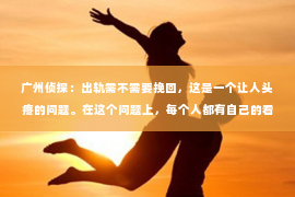 广州侦探：出轨需不需要挽回，这是一个让人头疼的问题。在这个问题上，每个人都有自己的看法和经历。今天，我们就来聊聊这个话题，看看出轨后，是否真的需要挽回。
