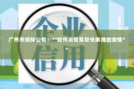 广州市侦探公司：**如何高情商帮兄弟挽回爱情**
