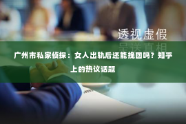 广州市私家侦探：女人出轨后还能挽回吗？知乎上的热议话题