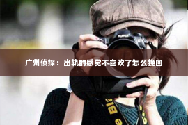 广州侦探:出轨的感觉不喜欢了怎么挽回 广州侦探:出轨的感觉不喜欢了怎么挽回