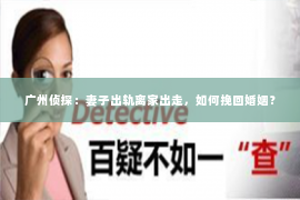 广州侦探：妻子出轨离家出走，如何挽回婚姻？