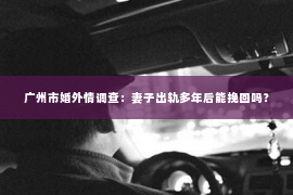 广州市婚外情调查:妻子出轨多年后能挽回吗? 广州市婚外情调查:妻子出轨多年后能挽回吗?