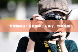 广州婚姻取证:前任跟小三分手了,怎么挽回? 广州婚姻取证:前任跟小三分手了,怎么挽回?