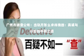 广州市调查公司:出轨方怎么求得挽回:真诚与行动的平衡之道 广州市调查公司:出轨方怎么求得挽回:真诚与行动的平衡之道