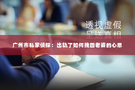 广州市私家侦探:出轨了如何挽回老婆的心思 广州市私家侦探:出轨了如何挽回老婆的心思