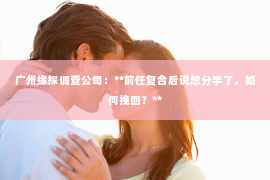 广州缘探调查公司：**前任复合后说想分手了，如何挽回？**