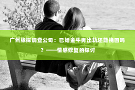 广州缘探调查公司：已婚金牛男出轨还能挽回吗？——情感修复的探讨