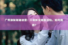 广州缘探婚姻调查：十年前女朋友出轨，如何挽回？
