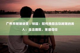 广州市婚姻调查：标题：如何挽回出轨婚姻的男人：走出困境，重建信任
