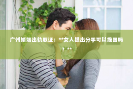 广州婚姻出轨取证：**女人提出分手可以挽回吗？**