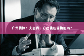 广州侦探：夫妻有一方出轨还能挽回吗？