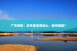 广州缘探：白羊座老婆的心，如何挽回？