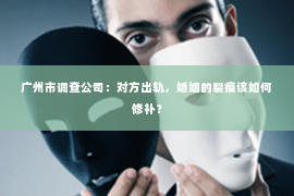 广州市调查公司：对方出轨，婚姻的裂痕该如何修补？