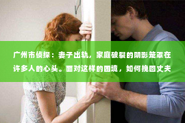 广州市侦探:妻子出轨,家庭破裂的阴影笼罩在许多人的心头。面对这样的困境,如何挽回丈夫的心,重拾家庭的温暖,成为了许多人迫切想要了解的问题。以下,我将结合实际情况,从心理、沟通、行动等多个角度,为大家提供一些建议。 广州市侦探:妻子出轨,家庭破裂的阴影笼罩在许多人的心头。面对这样的困境,如何挽回丈夫的心,重拾家庭的温暖,成为了许多人迫切想要了解的问题。以下,我将结合实际情况,从心理、沟通、行动等多个角度,为大家提供一些建议。