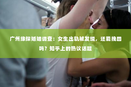 广州缘探婚姻调查:女生出轨被发现,还能挽回吗?知乎上的热议话题 广州缘探婚姻调查:女生出轨被发现,还能挽回吗?知乎上的热议话题