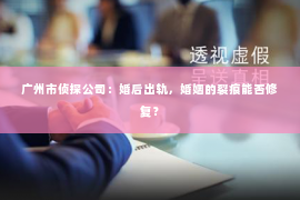 广州市侦探公司：婚后出轨，婚姻的裂痕能否修复？