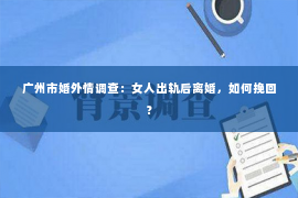 广州市婚外情调查：女人出轨后离婚，如何挽回？