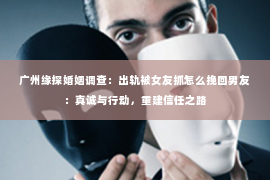 广州缘探婚姻调查:出轨被女友抓怎么挽回男友:真诚与行动,重建信任之路 广州缘探婚姻调查:出轨被女友抓怎么挽回男友:真诚与行动,重建信任之路
