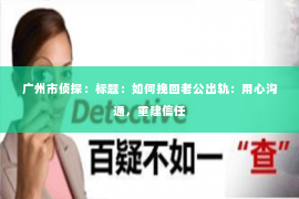 广州市侦探:标题:如何挽回老公出轨:用心沟通,重建信任 广州市侦探:标题:如何挽回老公出轨:用心沟通,重建信任