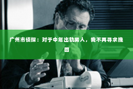 广州市侦探：对于中年出轨男人，我不再寻求挽回