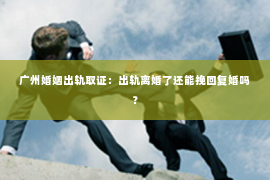 广州婚姻出轨取证：出轨离婚了还能挽回复婚吗？