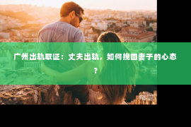 广州出轨取证:丈夫出轨,如何挽回妻子的心态? 广州出轨取证:丈夫出轨,如何挽回妻子的心态?