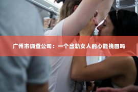 广州市调查公司：一个出轨女人的心能挽回吗