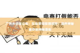 广州市侦探公司：女私家侦探西班牙：揭开神秘面纱的神秘身影