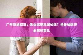 广州婚姻取证：佛山哪里私家侦探？揭秘侦探行业那些事儿