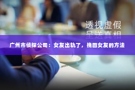 广州市侦探公司：女友出轨了，挽回女友的方法