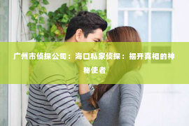 广州市侦探公司：海口私家侦探：揭开真相的神秘使者