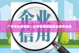 广州市私家侦探：分手后挽回要做的事有哪些