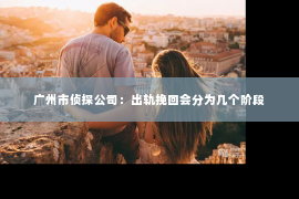 广州市侦探公司:出轨挽回会分为几个阶段 广州市侦探公司:出轨挽回会分为几个阶段