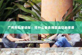 广州市私家侦探:凭什么要去挽回出轨的老婆 广州市私家侦探:凭什么要去挽回出轨的老婆