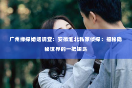 广州缘探婚姻调查:安徽淮北私家侦探:揭秘隐秘世界的一把钥匙 广州缘探婚姻调查:安徽淮北私家侦探:揭秘隐秘世界的一把钥匙